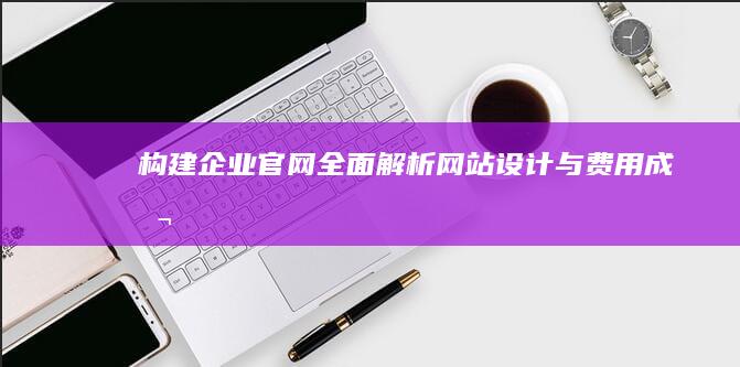 构建企业官网：全面解析网站设计与费用成本