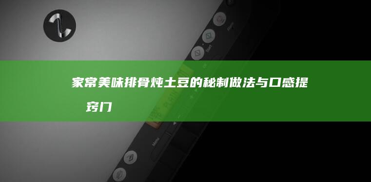 家常美味：排骨炖土豆的秘制做法与口感提升窍门